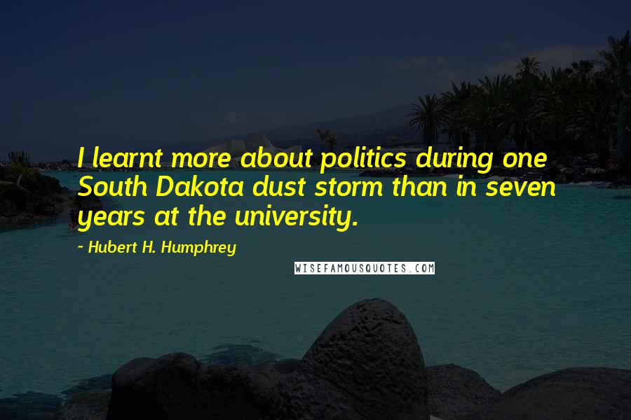 Hubert H. Humphrey Quotes: I learnt more about politics during one South Dakota dust storm than in seven years at the university.