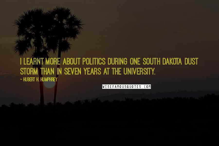 Hubert H. Humphrey Quotes: I learnt more about politics during one South Dakota dust storm than in seven years at the university.