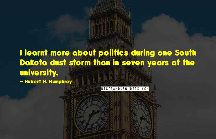 Hubert H. Humphrey Quotes: I learnt more about politics during one South Dakota dust storm than in seven years at the university.