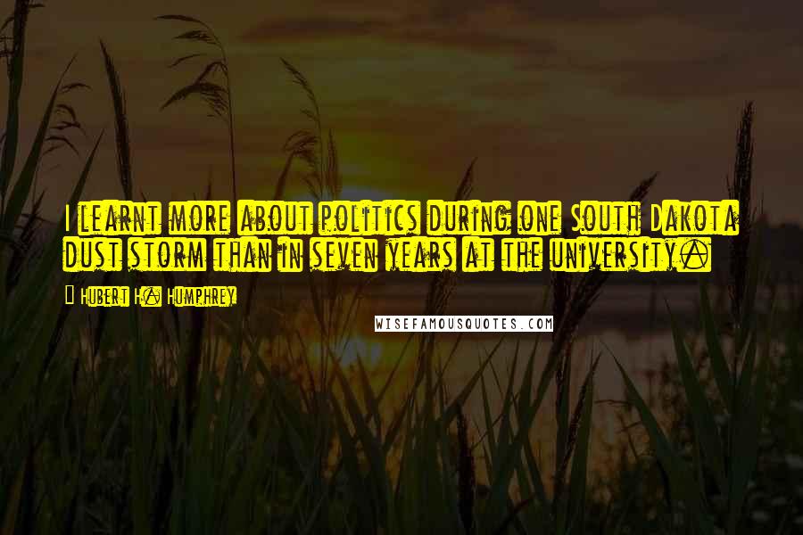 Hubert H. Humphrey Quotes: I learnt more about politics during one South Dakota dust storm than in seven years at the university.