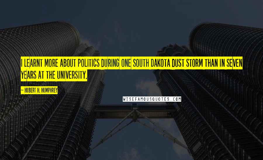 Hubert H. Humphrey Quotes: I learnt more about politics during one South Dakota dust storm than in seven years at the university.