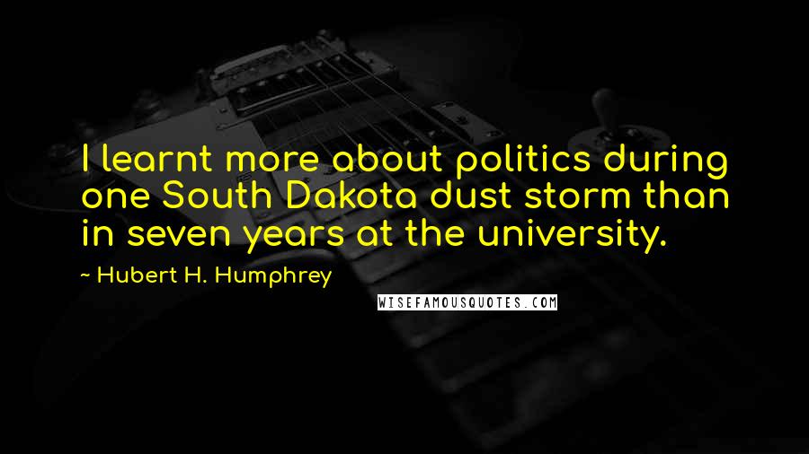 Hubert H. Humphrey Quotes: I learnt more about politics during one South Dakota dust storm than in seven years at the university.