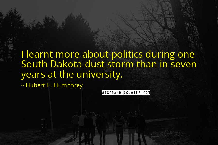 Hubert H. Humphrey Quotes: I learnt more about politics during one South Dakota dust storm than in seven years at the university.
