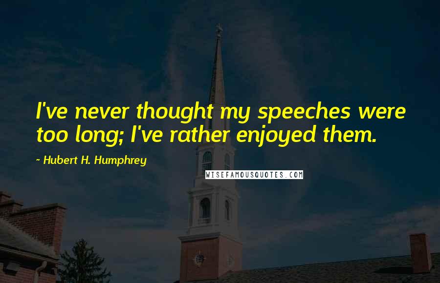 Hubert H. Humphrey Quotes: I've never thought my speeches were too long; I've rather enjoyed them.
