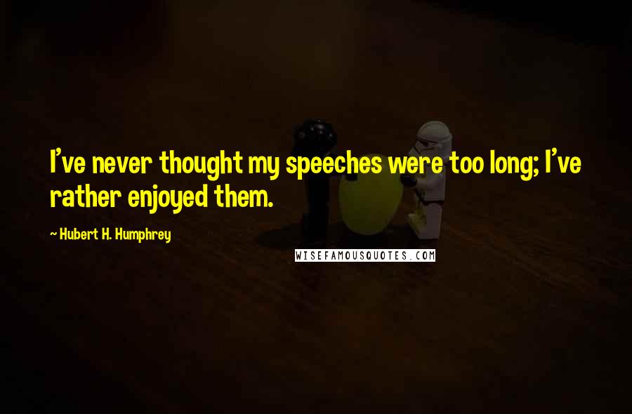 Hubert H. Humphrey Quotes: I've never thought my speeches were too long; I've rather enjoyed them.