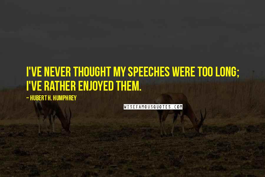 Hubert H. Humphrey Quotes: I've never thought my speeches were too long; I've rather enjoyed them.