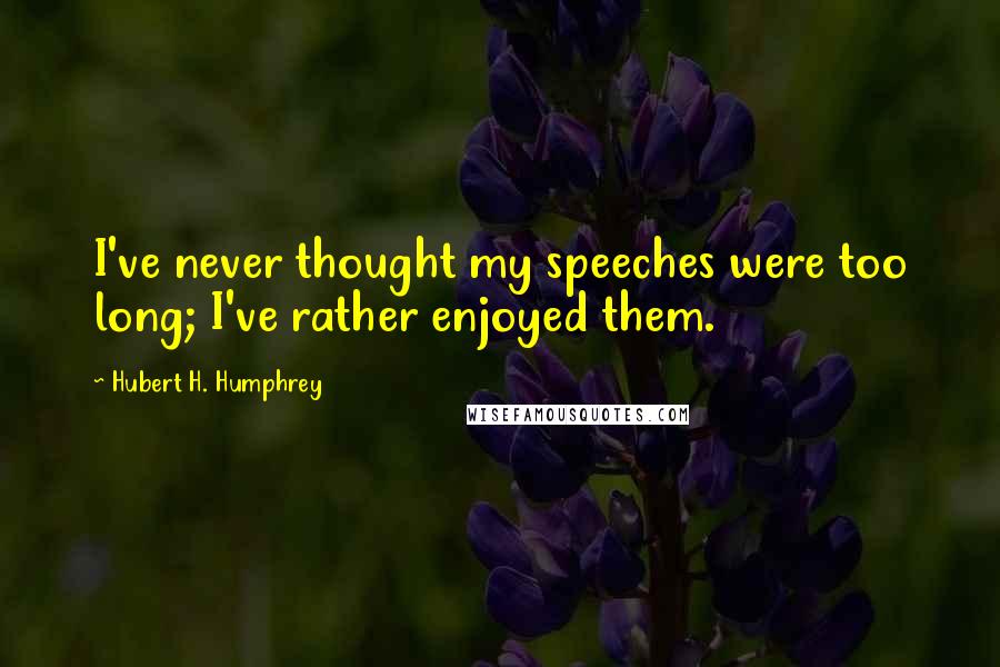 Hubert H. Humphrey Quotes: I've never thought my speeches were too long; I've rather enjoyed them.