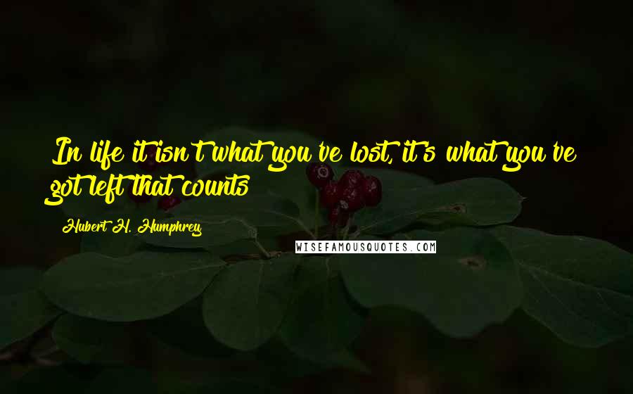 Hubert H. Humphrey Quotes: In life it isn't what you've lost, it's what you've got left that counts