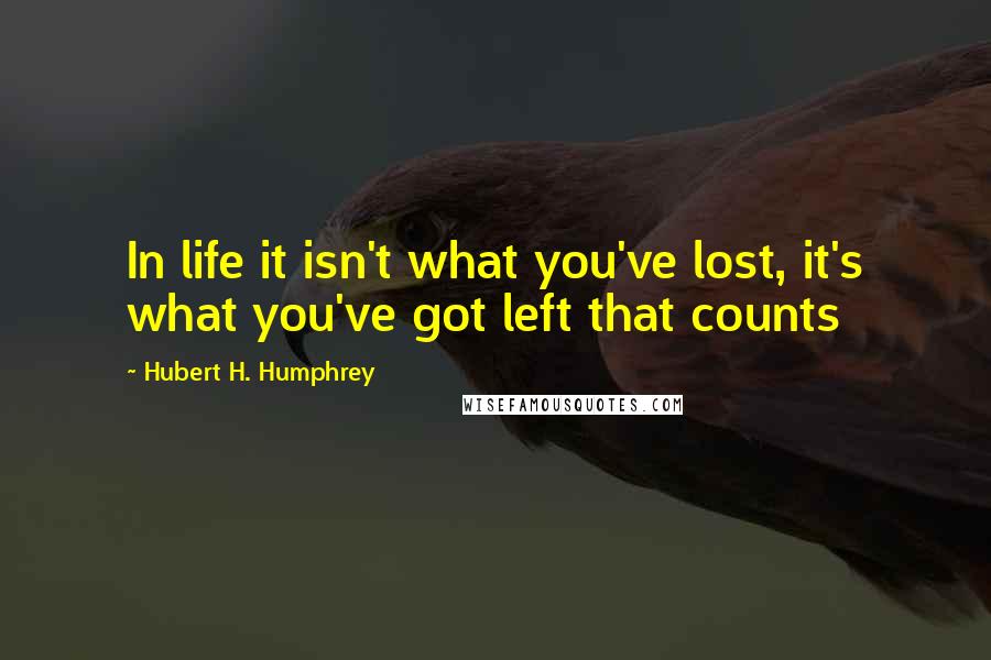 Hubert H. Humphrey Quotes: In life it isn't what you've lost, it's what you've got left that counts