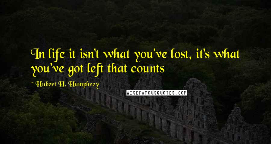 Hubert H. Humphrey Quotes: In life it isn't what you've lost, it's what you've got left that counts