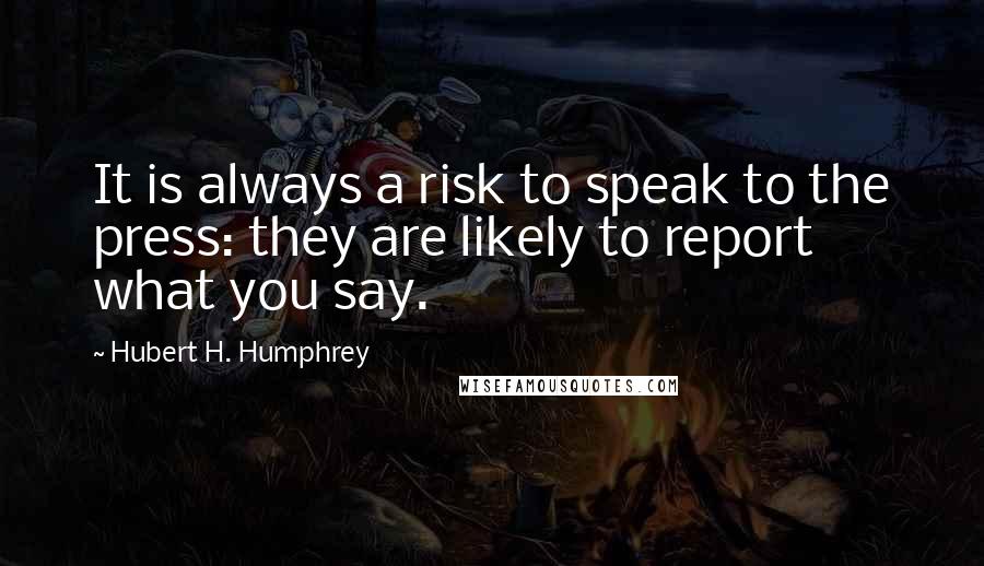 Hubert H. Humphrey Quotes: It is always a risk to speak to the press: they are likely to report what you say.