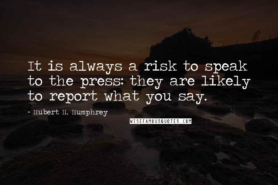 Hubert H. Humphrey Quotes: It is always a risk to speak to the press: they are likely to report what you say.