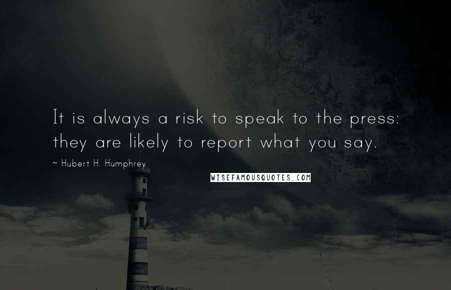 Hubert H. Humphrey Quotes: It is always a risk to speak to the press: they are likely to report what you say.