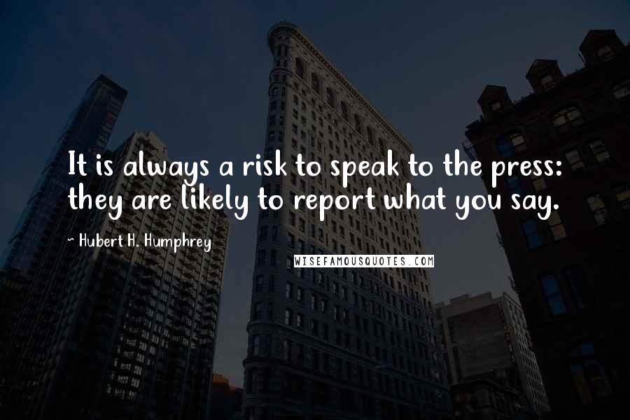 Hubert H. Humphrey Quotes: It is always a risk to speak to the press: they are likely to report what you say.