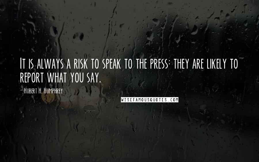 Hubert H. Humphrey Quotes: It is always a risk to speak to the press: they are likely to report what you say.