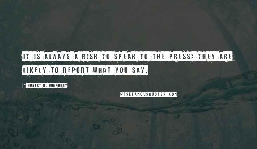 Hubert H. Humphrey Quotes: It is always a risk to speak to the press: they are likely to report what you say.