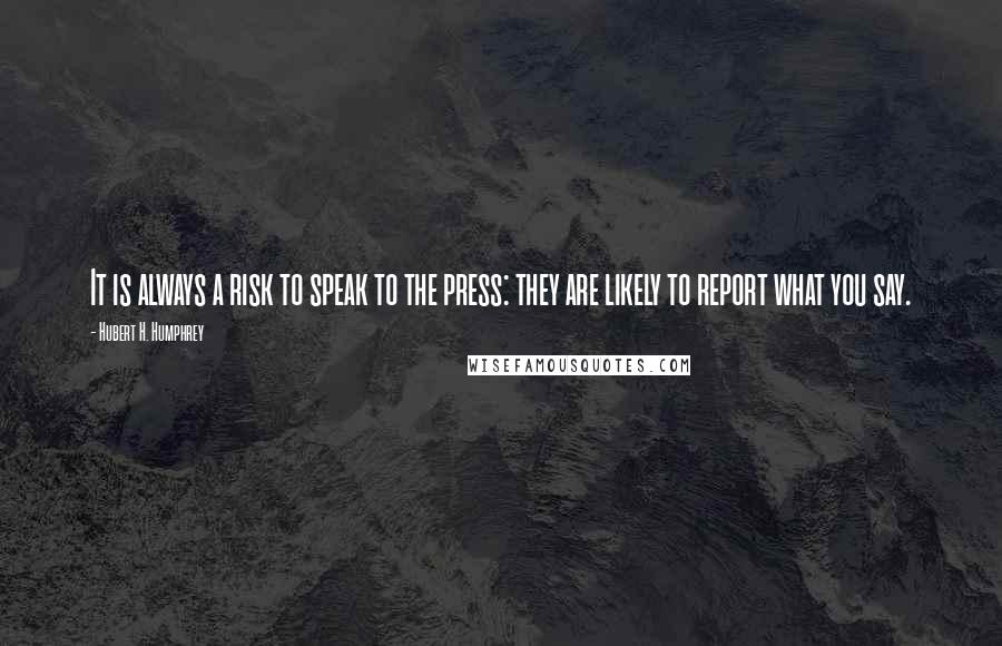 Hubert H. Humphrey Quotes: It is always a risk to speak to the press: they are likely to report what you say.