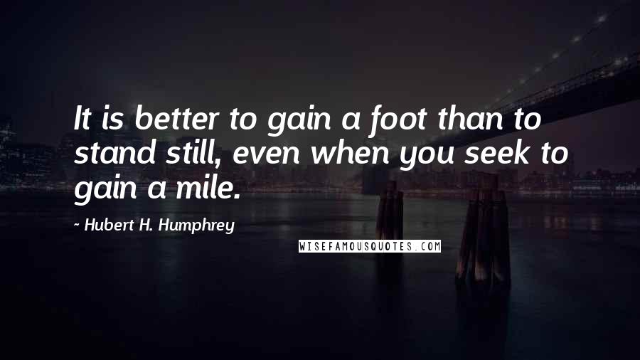 Hubert H. Humphrey Quotes: It is better to gain a foot than to stand still, even when you seek to gain a mile.