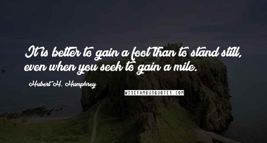 Hubert H. Humphrey Quotes: It is better to gain a foot than to stand still, even when you seek to gain a mile.