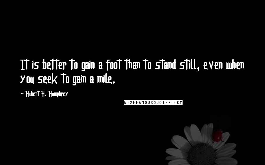 Hubert H. Humphrey Quotes: It is better to gain a foot than to stand still, even when you seek to gain a mile.