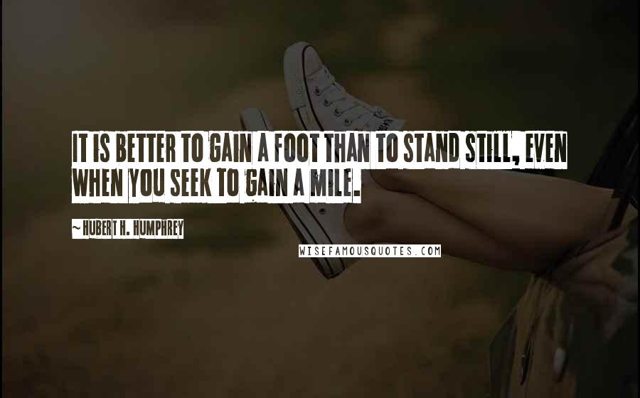 Hubert H. Humphrey Quotes: It is better to gain a foot than to stand still, even when you seek to gain a mile.