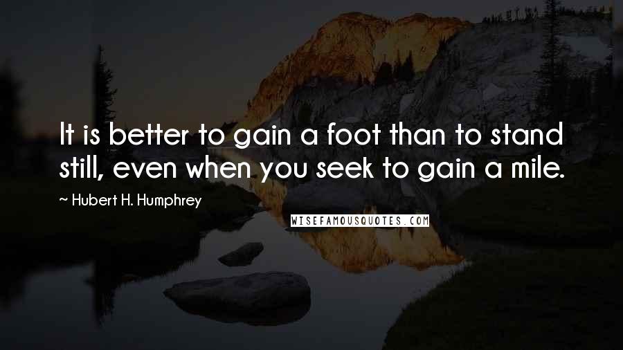 Hubert H. Humphrey Quotes: It is better to gain a foot than to stand still, even when you seek to gain a mile.