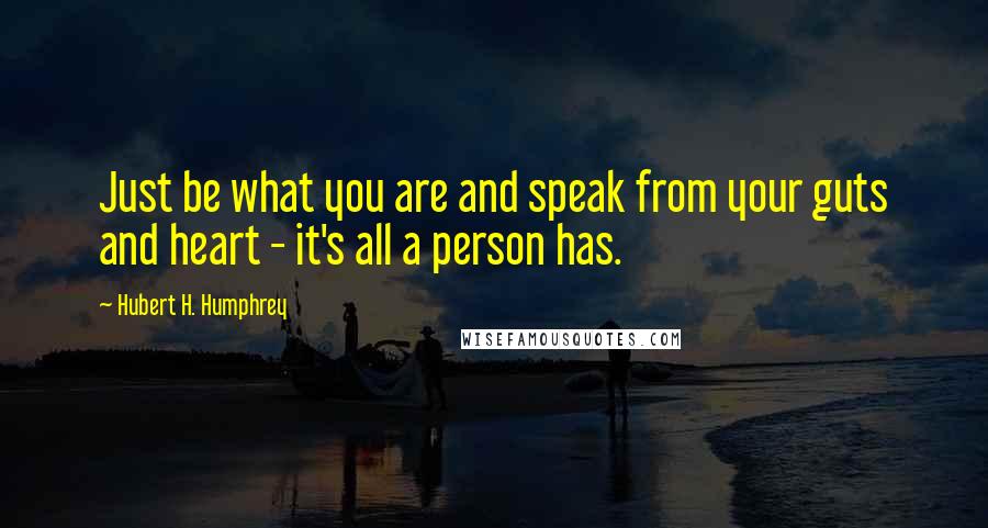 Hubert H. Humphrey Quotes: Just be what you are and speak from your guts and heart - it's all a person has.