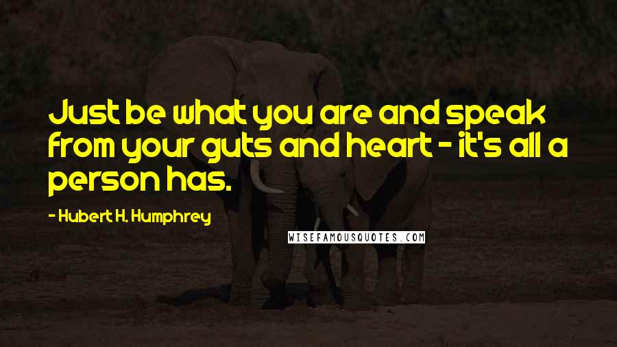 Hubert H. Humphrey Quotes: Just be what you are and speak from your guts and heart - it's all a person has.