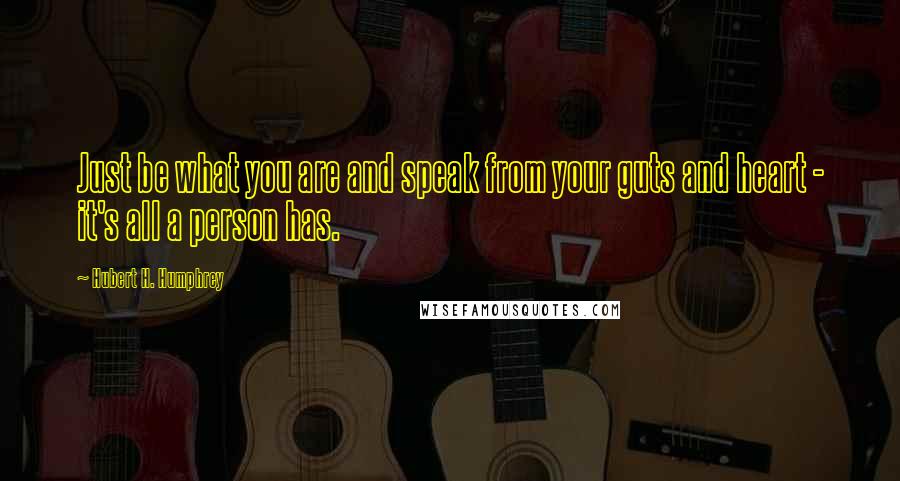 Hubert H. Humphrey Quotes: Just be what you are and speak from your guts and heart - it's all a person has.