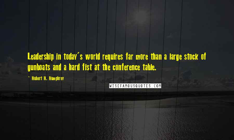 Hubert H. Humphrey Quotes: Leadership in today's world requires far more than a large stock of gunboats and a hard fist at the conference table.