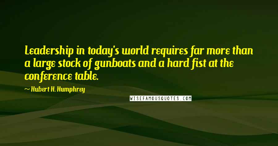 Hubert H. Humphrey Quotes: Leadership in today's world requires far more than a large stock of gunboats and a hard fist at the conference table.