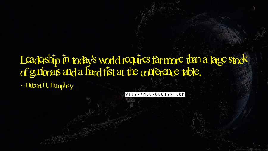 Hubert H. Humphrey Quotes: Leadership in today's world requires far more than a large stock of gunboats and a hard fist at the conference table.