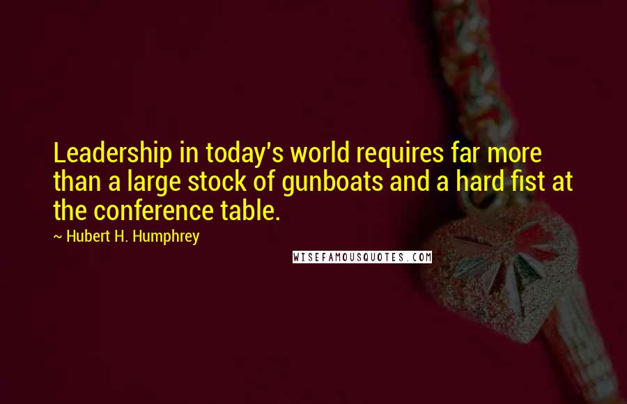 Hubert H. Humphrey Quotes: Leadership in today's world requires far more than a large stock of gunboats and a hard fist at the conference table.