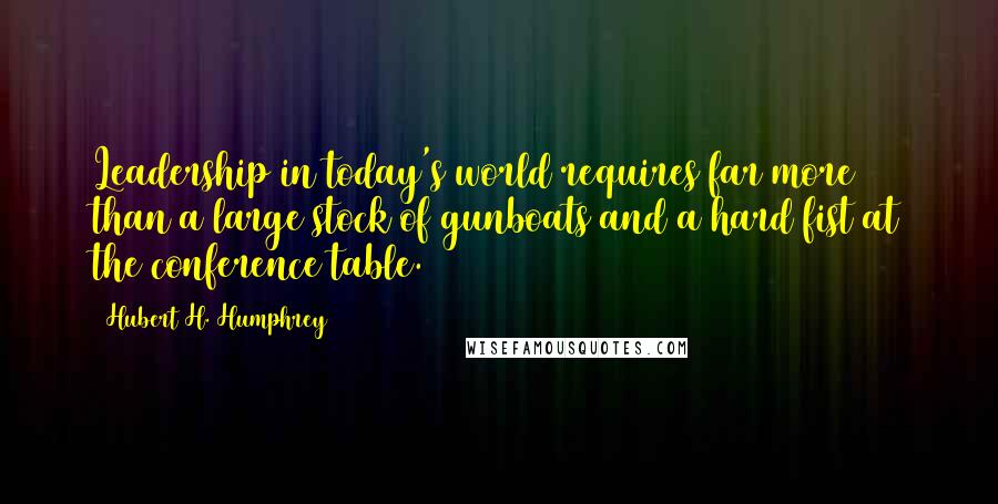 Hubert H. Humphrey Quotes: Leadership in today's world requires far more than a large stock of gunboats and a hard fist at the conference table.