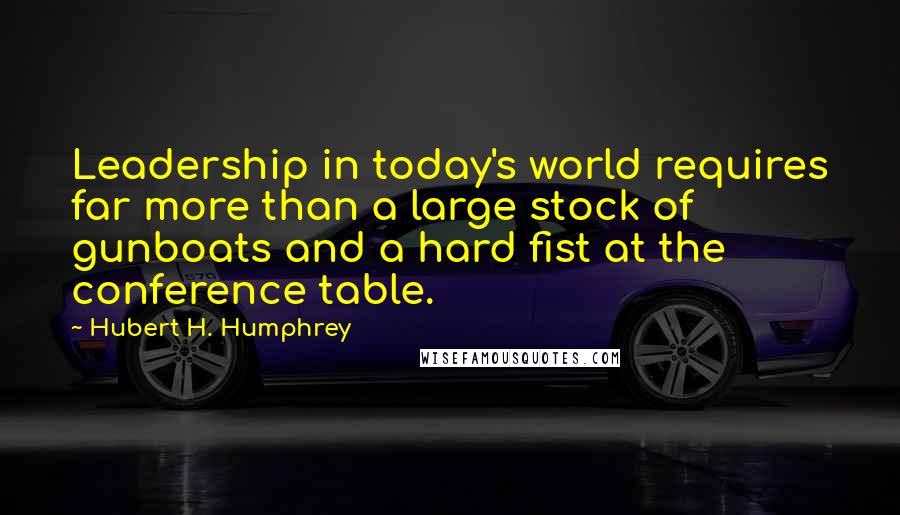 Hubert H. Humphrey Quotes: Leadership in today's world requires far more than a large stock of gunboats and a hard fist at the conference table.