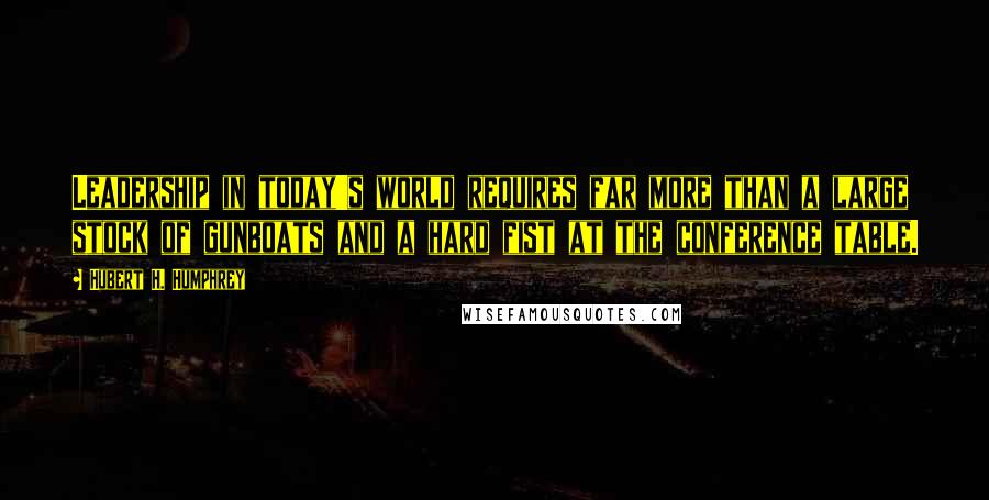 Hubert H. Humphrey Quotes: Leadership in today's world requires far more than a large stock of gunboats and a hard fist at the conference table.