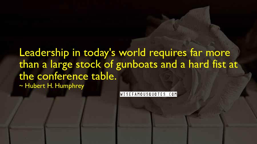 Hubert H. Humphrey Quotes: Leadership in today's world requires far more than a large stock of gunboats and a hard fist at the conference table.