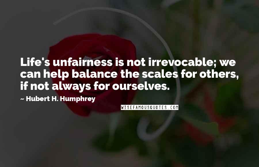 Hubert H. Humphrey Quotes: Life's unfairness is not irrevocable; we can help balance the scales for others, if not always for ourselves.