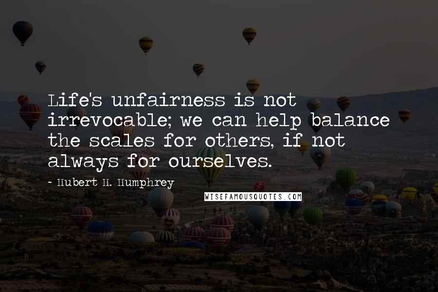 Hubert H. Humphrey Quotes: Life's unfairness is not irrevocable; we can help balance the scales for others, if not always for ourselves.