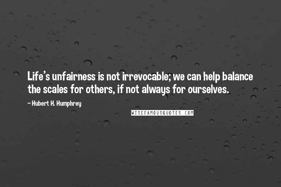 Hubert H. Humphrey Quotes: Life's unfairness is not irrevocable; we can help balance the scales for others, if not always for ourselves.