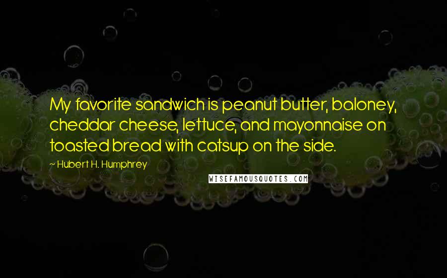 Hubert H. Humphrey Quotes: My favorite sandwich is peanut butter, baloney, cheddar cheese, lettuce, and mayonnaise on toasted bread with catsup on the side.