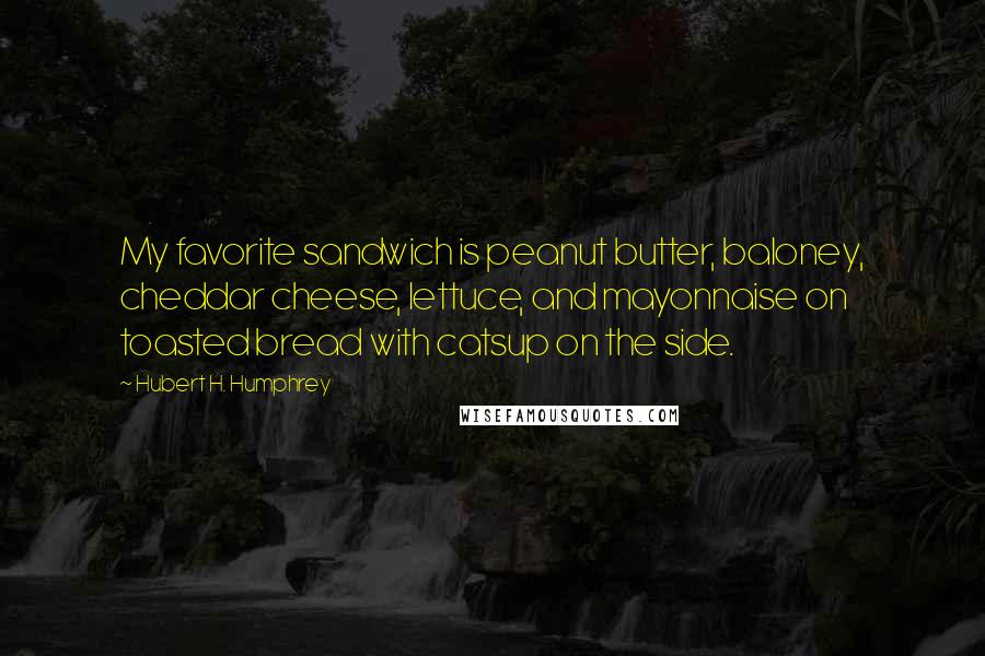 Hubert H. Humphrey Quotes: My favorite sandwich is peanut butter, baloney, cheddar cheese, lettuce, and mayonnaise on toasted bread with catsup on the side.