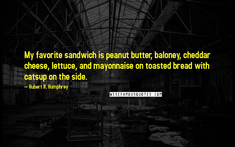 Hubert H. Humphrey Quotes: My favorite sandwich is peanut butter, baloney, cheddar cheese, lettuce, and mayonnaise on toasted bread with catsup on the side.