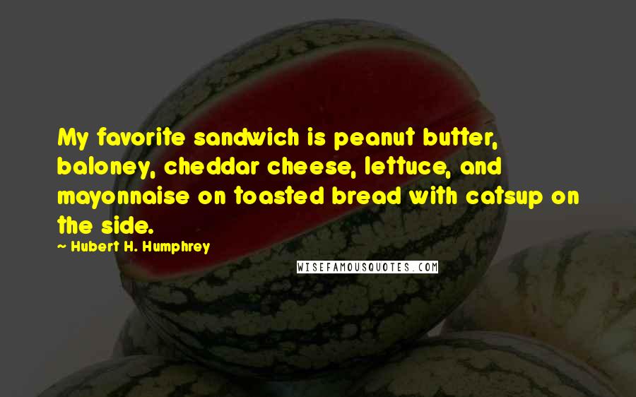 Hubert H. Humphrey Quotes: My favorite sandwich is peanut butter, baloney, cheddar cheese, lettuce, and mayonnaise on toasted bread with catsup on the side.