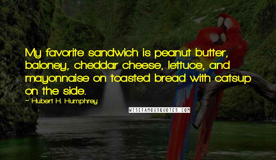 Hubert H. Humphrey Quotes: My favorite sandwich is peanut butter, baloney, cheddar cheese, lettuce, and mayonnaise on toasted bread with catsup on the side.