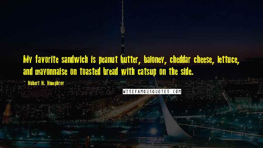 Hubert H. Humphrey Quotes: My favorite sandwich is peanut butter, baloney, cheddar cheese, lettuce, and mayonnaise on toasted bread with catsup on the side.