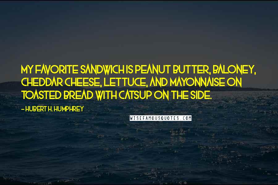 Hubert H. Humphrey Quotes: My favorite sandwich is peanut butter, baloney, cheddar cheese, lettuce, and mayonnaise on toasted bread with catsup on the side.