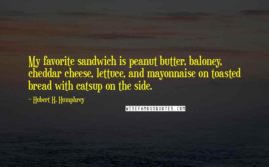 Hubert H. Humphrey Quotes: My favorite sandwich is peanut butter, baloney, cheddar cheese, lettuce, and mayonnaise on toasted bread with catsup on the side.