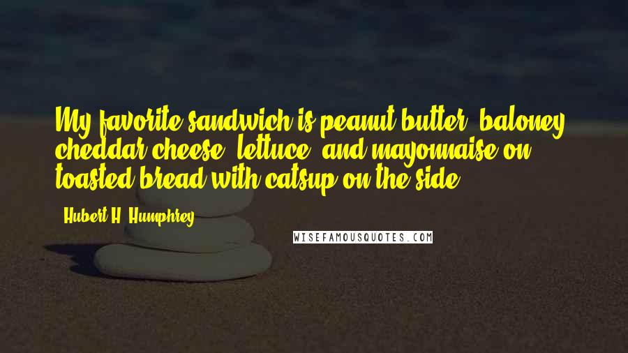 Hubert H. Humphrey Quotes: My favorite sandwich is peanut butter, baloney, cheddar cheese, lettuce, and mayonnaise on toasted bread with catsup on the side.