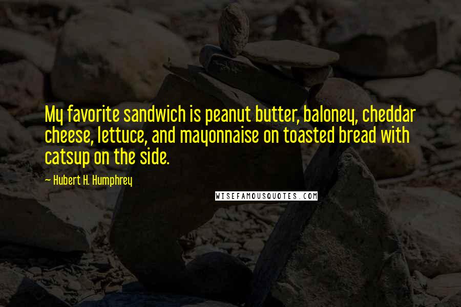 Hubert H. Humphrey Quotes: My favorite sandwich is peanut butter, baloney, cheddar cheese, lettuce, and mayonnaise on toasted bread with catsup on the side.